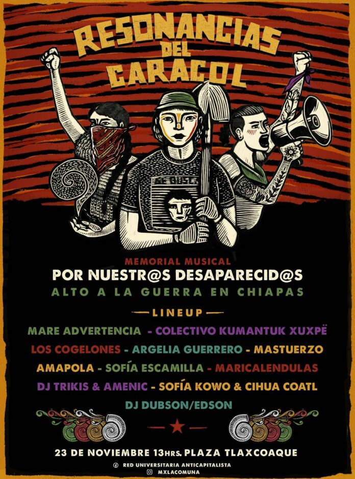 El próximo 23 de noviembre en Plaza Taxcoaque de la CDMX, se llevará a cabo el Memorial Musical Resonancias del Caracol Por Nuestr@s Desaparecid@s. Un evento solidario para darle un abrazo colectivo a las familias y madres buscadoras, a los pueblos originarios, así como exigir un alto a la guerra en Chiapas y hacia las comunidades zapatistas.